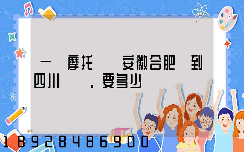 一個摩托車從安徽合肥運到四川。要多少錢